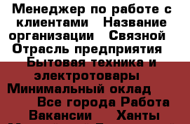 Менеджер по работе с клиентами › Название организации ­ Связной › Отрасль предприятия ­ Бытовая техника и электротовары › Минимальный оклад ­ 32 500 - Все города Работа » Вакансии   . Ханты-Мансийский,Белоярский г.